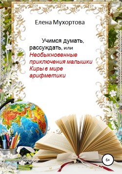 Читать книгу Учимся думать, рассуждать, или Необыкновенные приключения малышки Киры в мире арифметики, автор Мухортова Елена Учимся думать, рассуждать, или Необыкновенные приключения малышки Киры в мире арифметики - Мухортова Елена
