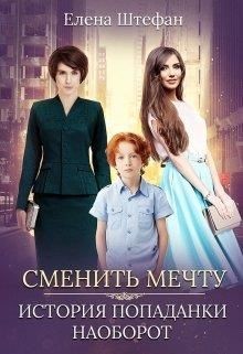 Сменить мечту. История попаданки наоборот (СИ) - Штефан Елена