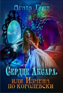 Сердце Аксара, или Измена по-королевски (СИ) - Грин Агата