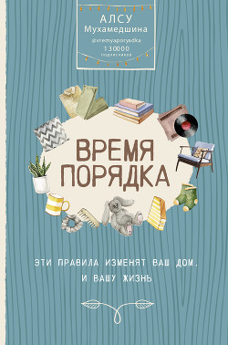 Время порядка. Эти правила изменят ваш дом. И вашу жизнь - Мухамедшина Алсу