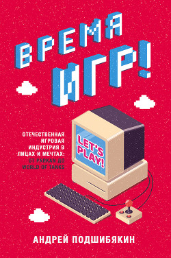 Читать книгу Время игр! Отечественная игровая индустрия в лицах и мечтах: от Parkan до World of Tanks, автор Подшибякин Андрей Время игр! Отечественная игровая индустрия в лицах и мечтах: от Parkan до World of Tanks - Подшибякин Андрей