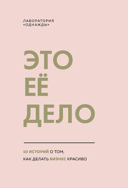 Это ее дело. 10 историй о том, как делать бизнес красиво - Лаборатория «Однажды»