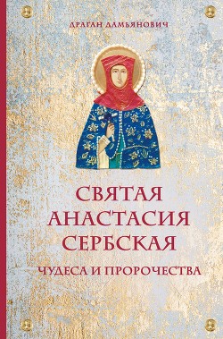 Читать книгу Святая Анастасия Сербская. Чудеса и пророчества, автор Дамьянович Драган Святая Анастасия Сербская. Чудеса и пророчества - Дамьянович Драган