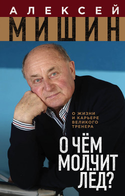 Читать книгу О чём молчит лёд? О жизни и карьере великого тренера, автор Мишин Алексей О чём молчит лёд? О жизни и карьере великого тренера - Мишин Алексей
