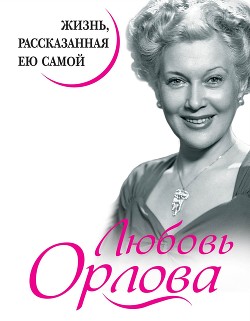Читать книгу Любовь Орлова. Жизнь, рассказанная ею самой, автор Орлова Любовь Любовь Орлова. Жизнь, рассказанная ею самой - Орлова Любовь