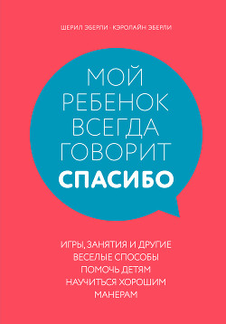 Мой ребенок всегда говорит «спасибо». Игры, занятия и другие веселые способы помочь детям научиться  - Эберли Шерил