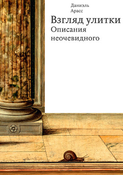 Взгляд улитки. Описания неочевидного - Арасс Даниэль