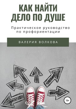 Как найти дело по душе. Практическое руководство по профориентации - Волкова Валерия