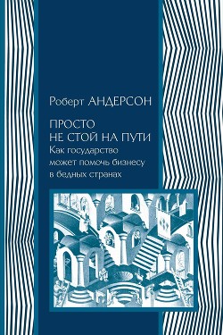 Просто не стой на пути. Как государство может помочь бизнесу в бедных странах - Андерсон Роберт