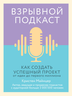 Взрывной подкаст. Как создать успешный проект от идеи до первого миллиона - Майнцер Кристен