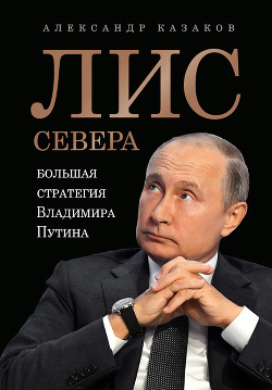 Лис Севера. Большая стратегия Владимира Путина - Казаков Александр