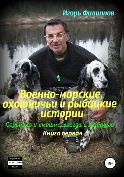 Военно-морские, охотничьи и рыбацкие истории. Серьёзно и смешно, всегда с любовью. Книга 1 - Филиппов Игорь