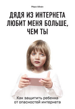 Читать книгу Дядя из интернета любит меня больше, чем ты. Как защитить ребенка от опасностей интернета, автор Айкен Мери Дядя из интернета любит меня больше, чем ты. Как защитить ребенка от опасностей интернета - Айкен Мери