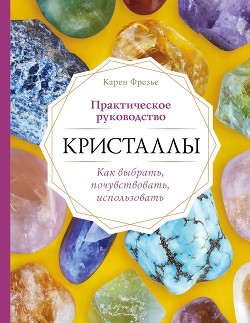 Кристаллы. Практическое руководство: как выбрать, почувствовать, использовать - Фрезье Карен