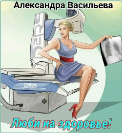 Читать книгу Люби на здоровье! (СИ), автор Васильева Александра Александровна "Alex Basil" Люби на здоровье! (СИ) - Васильева Александра Александровна "Alex Basil"