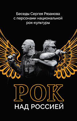 Рок над Россией. Беседы Сергея Рязанова с персонами национальной рок-культуры - Рязанов Сергей
