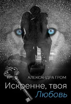 Искренне, твоя Любовь (СИ) - Гром Александра