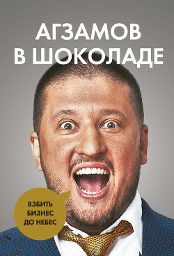 Читать книгу Агзамов в шоколаде. Взбить бизнес до небес, автор Агзамов Ренат Агзамов в шоколаде. Взбить бизнес до небес - Агзамов Ренат