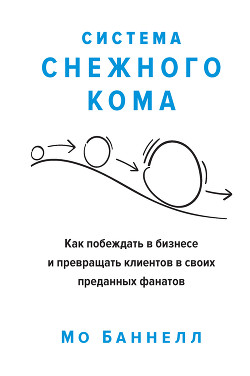 Читать книгу Система снежного кома. Как побеждать в бизнесе и превращать клиентов в своих преданных фанатов, автор Баннелл Мо Система снежного кома. Как побеждать в бизнесе и превращать клиентов в своих преданных фанатов - Баннелл Мо