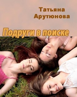 Подруги в поиске (СИ) - Арутюнова Татьяна