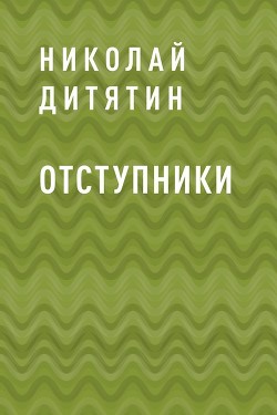 Читать книгу Отступники (СИ), автор Дитятин Николай Константинович Отступники (СИ) - Дитятин Николай Константинович