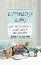Органическая уборка для безопасности всей семьи. Дом без химии - Рапинчук Бекки