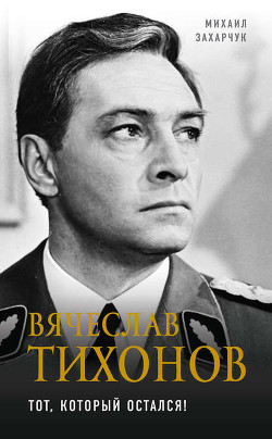 Читать книгу Вячеслав Тихонов (Тот, который остался!), автор Захарчук Михаил Вячеслав Тихонов (Тот, который остался!) - Захарчук Михаил