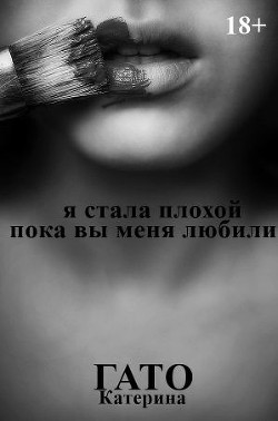 Я стала плохой, пока вы меня любили (СИ) - Гато Катерина "Katerina Gato"