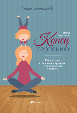 Конец терпению. Как достичь детского послушания: универсальный алгоритм - Терентьева Ирина