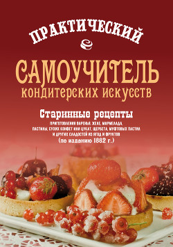Практический самоучитель кондитерских искусств. Старинные рецепты приготовления варенья, желе, марме - Сборник "Викиликс"