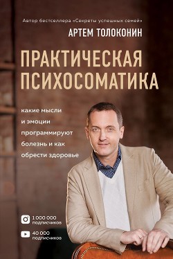 Практическая психосоматика. Какие эмоции и мысли программируют болезнь и как обрести здоровье - Толоконин Артем
