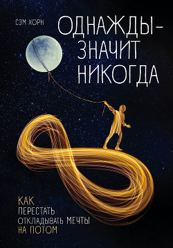 Читать книгу Однажды – значит никогда. Как перестать откладывать мечты на потом, автор Хорн Сэм Однажды – значит никогда. Как перестать откладывать мечты на потом - Хорн Сэм
