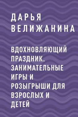 Читать книгу Вдохновляющий праздник. Занимательные игры и розыгрыши для взрослых и детей, автор Велижанина Дарья Вдохновляющий праздник. Занимательные игры и розыгрыши для взрослых и детей - Велижанина Дарья