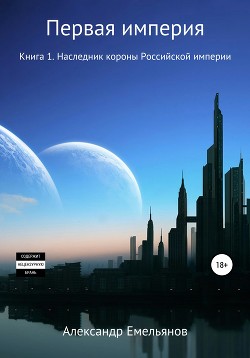 Первая Империя. Книга 1. Наследник короны Российской империи - Емельянов Александр Валерьевич