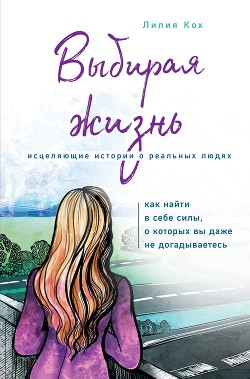 Читать книгу Выбирая жизнь. Как найти в себе силы, о которых вы даже не догадываетесь, автор Кох Лилия Выбирая жизнь. Как найти в себе силы, о которых вы даже не догадываетесь - Кох Лилия