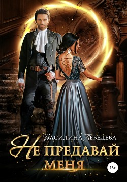 Не предавай меня (СИ) - Лебедева Василина