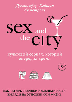 Секс в большом городе. Культовый сериал, который опередил время. Как четыре девушки изменили наши вз - Армстронг Дженнифер Кейшин