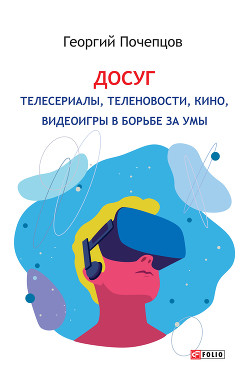 Досуг: телесериалы, теленовости, кино, видеоигры в борьбе за умы - Почепцов Георгий Георгиевич