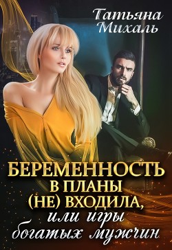 Беременность в планы (не) входила, или игры богатых мужчин (СИ) - Михаль Татьяна