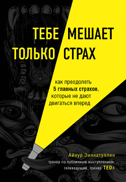 Тебе мешает только страх. Как преодолеть 5 главных страхов, которые не дают двигаться вперед - Зиннатуллин Айнур