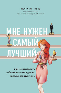 Мне нужен самый лучший! Как не испортить себе жизнь в ожидании идеального мужчины - Готтлиб Лори