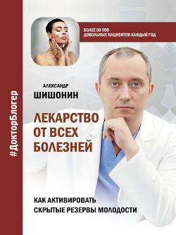 Лекарство от всех болезней. Как активировать скрытые резервы молодости - Шишонин Александр