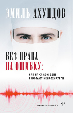 Читать книгу Без права на ошибку. Как на самом деле работают нейрохирурги, автор Ахундов Эмиль Без права на ошибку. Как на самом деле работают нейрохирурги - Ахундов Эмиль