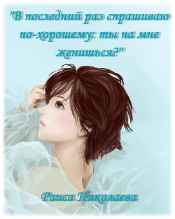 В последний раз спрашиваю по- хорошему: Ты на мне женишься? (дилогия) (СИ) - Николаева Раиса Борисовна