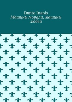 Читать книгу Машины морали, Машины любви (СИ), автор "DanteInanis" Машины морали, Машины любви (СИ) - "DanteInanis"