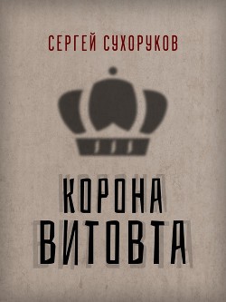 Читать книгу Корона Витовта, автор Сухоруков Сергей Петрович Корона Витовта - Сухоруков Сергей Петрович