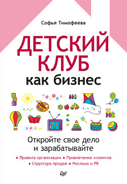 Детский клуб как бизнес. Откройте свое дело и зарабатывайте - Тимофеева Софья Анатольевна