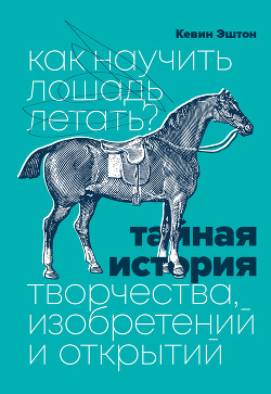 Как научить лошадь летать? Тайная история творчества, изобретений и открытий - Эштон Кевин