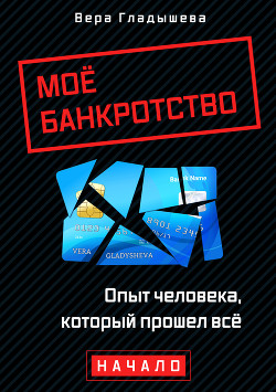 Мое банкротство. Опыт человека, который прошел все. Начало - Гладышева Вера