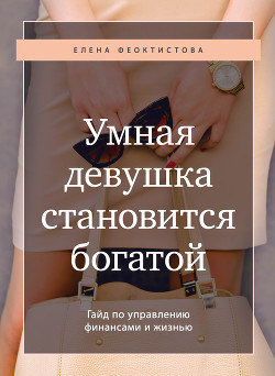 Читать книгу Умная девушка становится богатой. Гайд по управлению финансами и жизнью, автор Феоктистова Елена Умная девушка становится богатой. Гайд по управлению финансами и жизнью - Феоктистова Елена